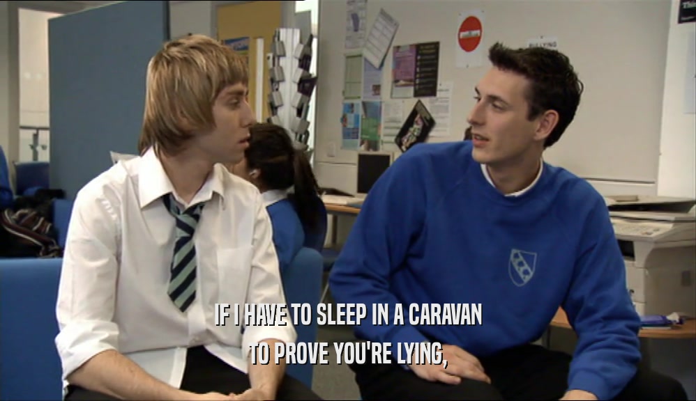 IF I HAVE TO SLEEP IN A CARAVAN
 TO PROVE YOU'RE LYING,
 