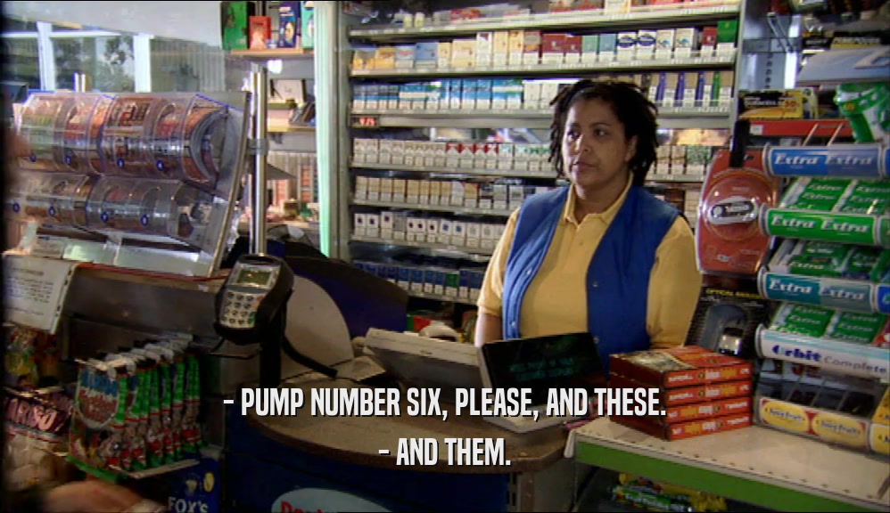 - PUMP NUMBER SIX, PLEASE, AND THESE. - AND THEM. 