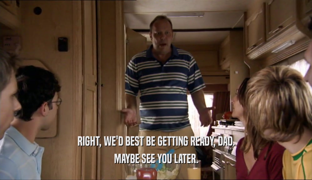 RIGHT, WE'D BEST BE GETTING READY, DAD. MAYBE SEE YOU LATER. 