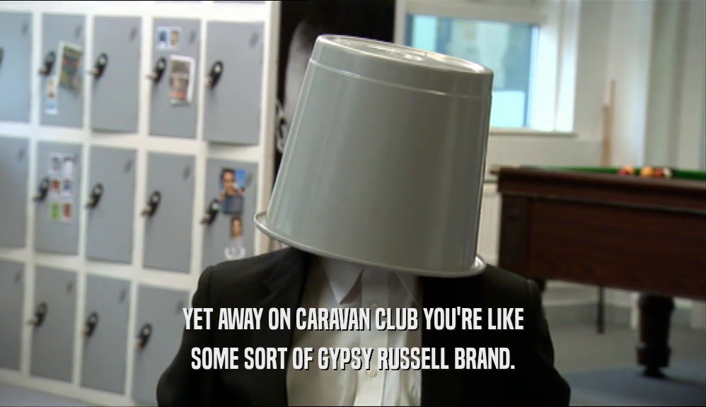 YET AWAY ON CARAVAN CLUB YOU'RE LIKE SOME SORT OF GYPSY RUSSELL BRAND. 