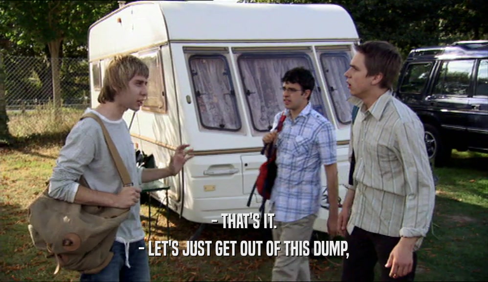 - THAT'S IT. - LET'S JUST GET OUT OF THIS DUMP, 