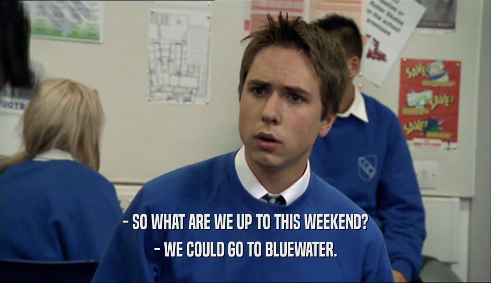 - SO WHAT ARE WE UP TO THIS WEEKEND? - WE COULD GO TO BLUEWATER. 