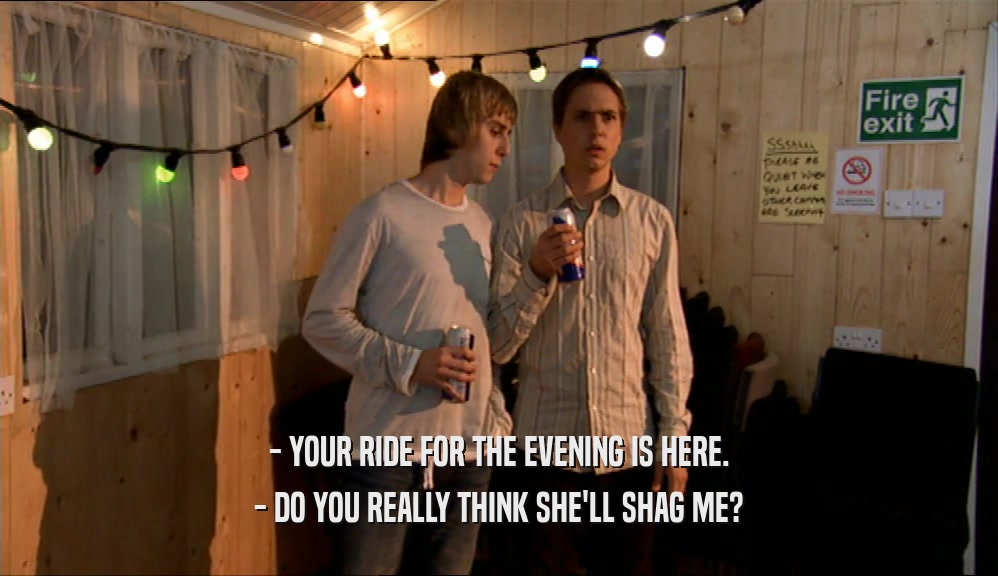 - YOUR RIDE FOR THE EVENING IS HERE. - DO YOU REALLY THINK SHE'LL SHAG ME? 