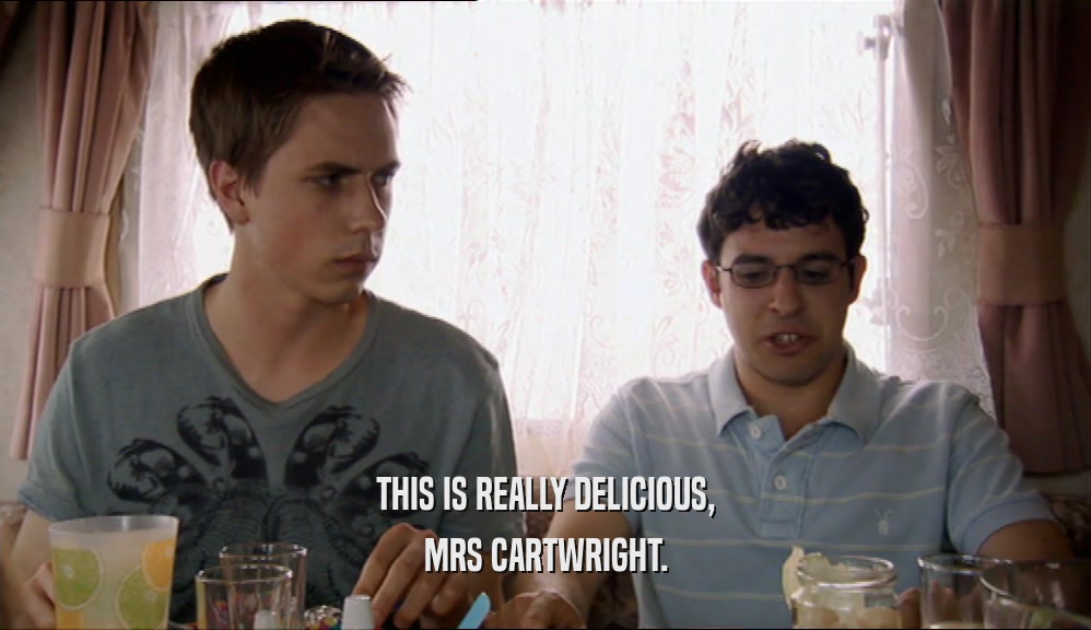 THIS IS REALLY DELICIOUS, MRS CARTWRIGHT. 