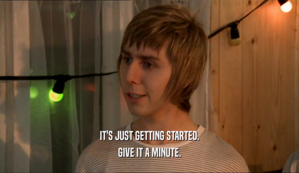IT'S JUST GETTING STARTED. GIVE IT A MINUTE. 