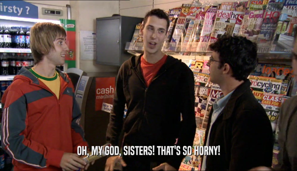 OH, MY GOD, SISTERS! THAT'S SO HORNY!  