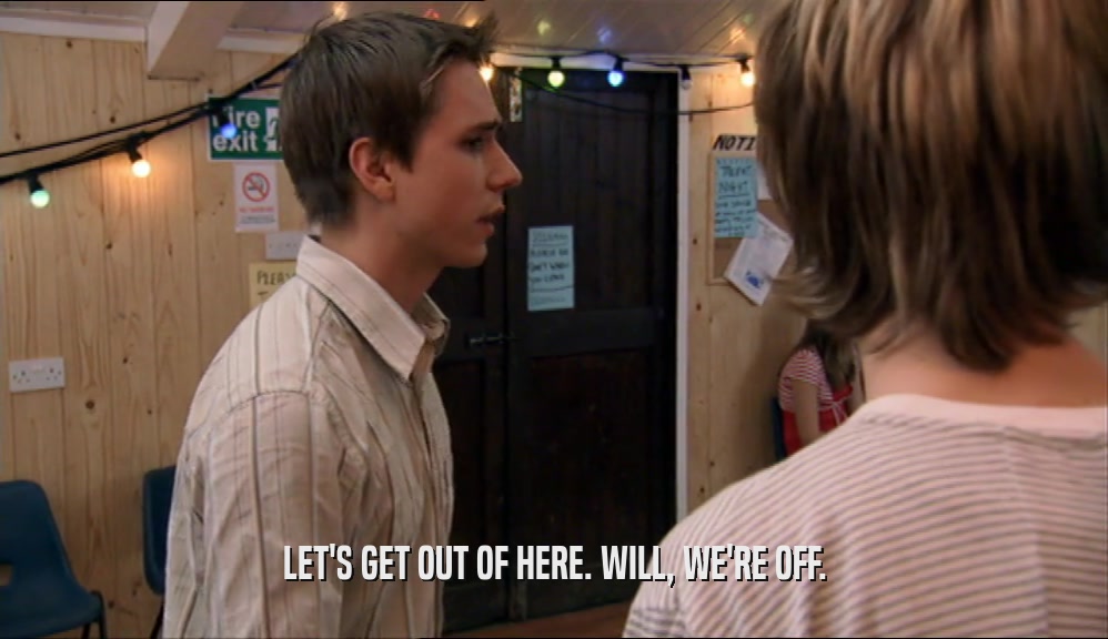 LET'S GET OUT OF HERE. WILL, WE'RE OFF.  