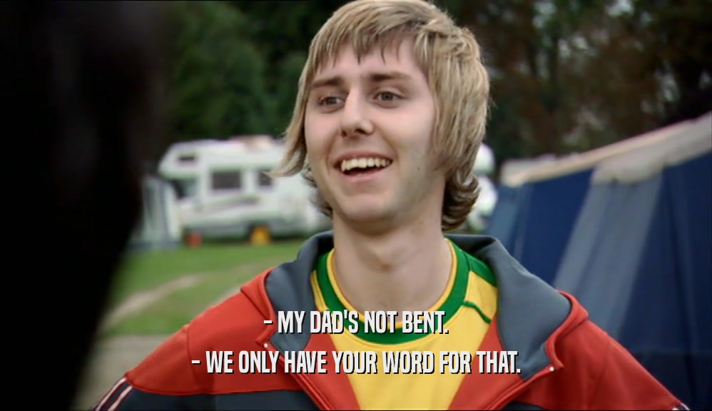 - MY DAD'S NOT BENT. - WE ONLY HAVE YOUR WORD FOR THAT. 