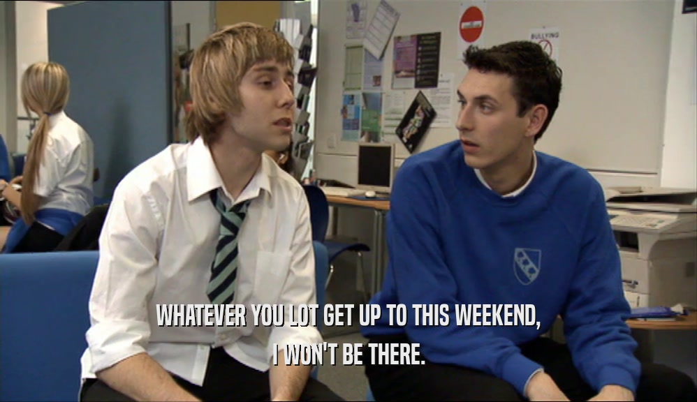 WHATEVER YOU LOT GET UP TO THIS WEEKEND,
 I WON'T BE THERE.
 