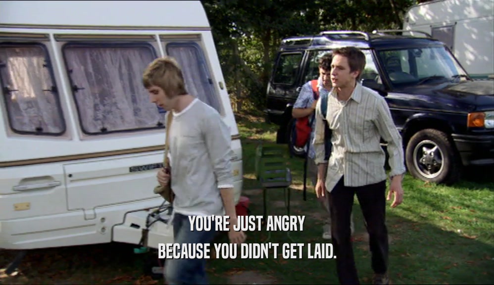 YOU'RE JUST ANGRY BECAUSE YOU DIDN'T GET LAID. 