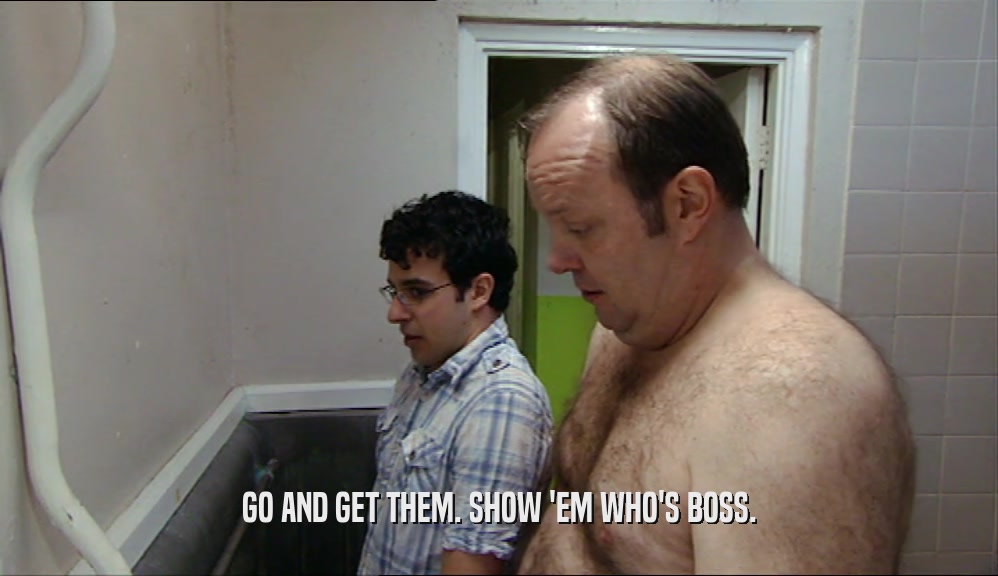GO AND GET THEM. SHOW 'EM WHO'S BOSS.  