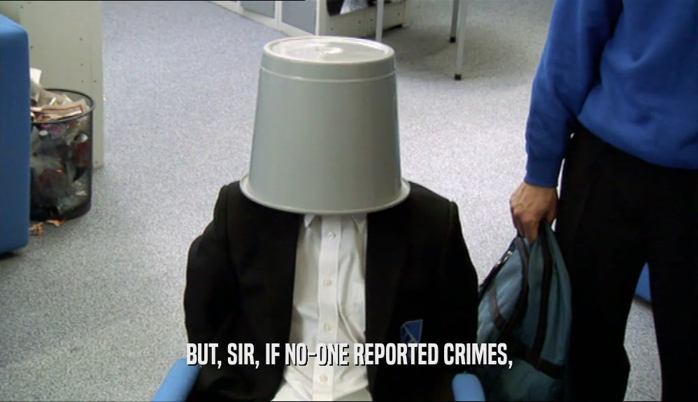 BUT, SIR, IF NO-ONE REPORTED CRIMES,  