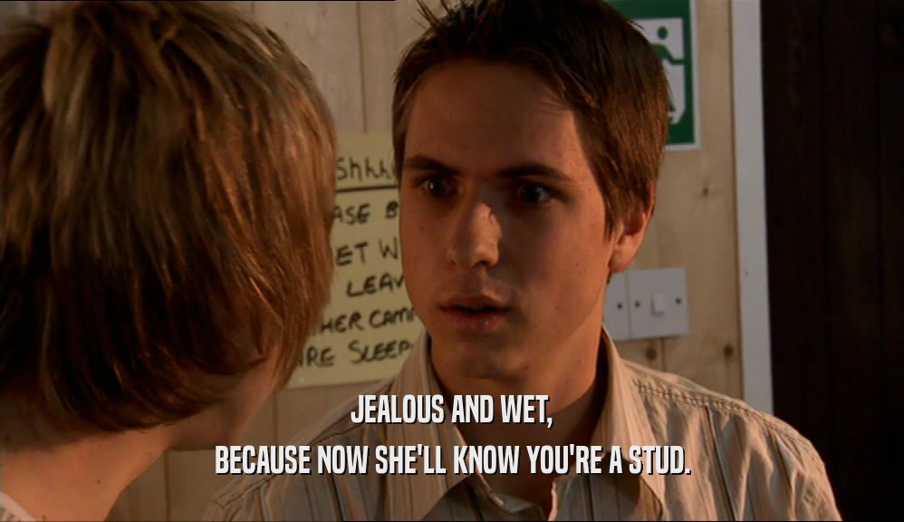 JEALOUS AND WET, BECAUSE NOW SHE'LL KNOW YOU'RE A STUD. 
