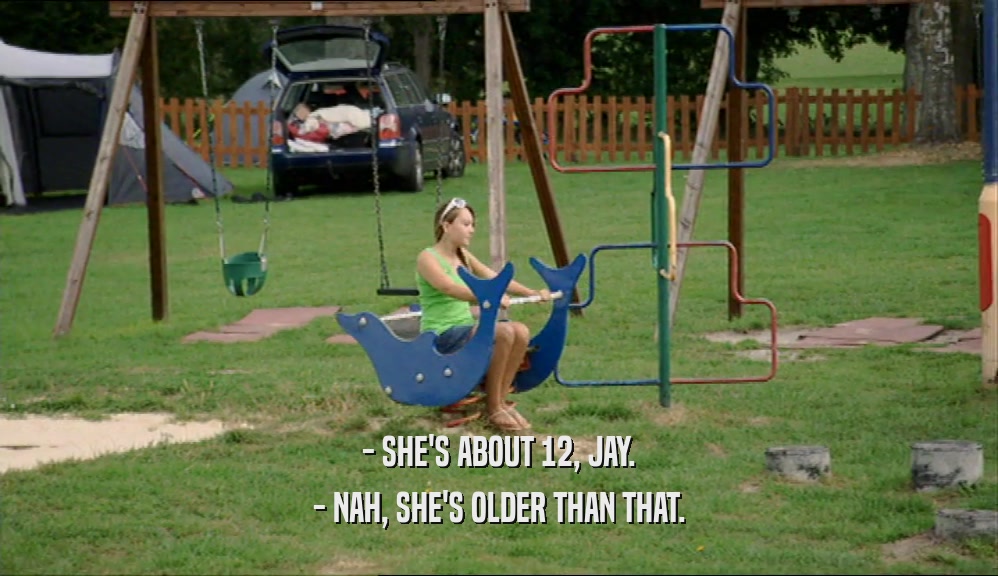 - SHE'S ABOUT 12, JAY.
 - NAH, SHE'S OLDER THAN THAT.
 
