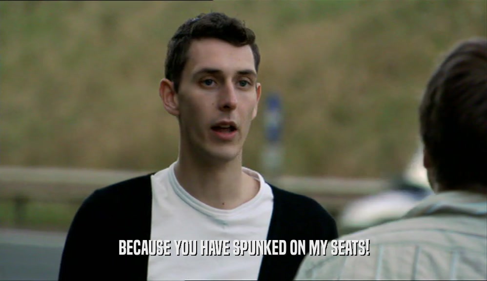 BECAUSE YOU HAVE SPUNKED ON MY SEATS!  