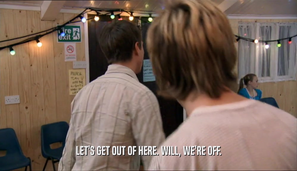LET'S GET OUT OF HERE. WILL, WE'RE OFF.  