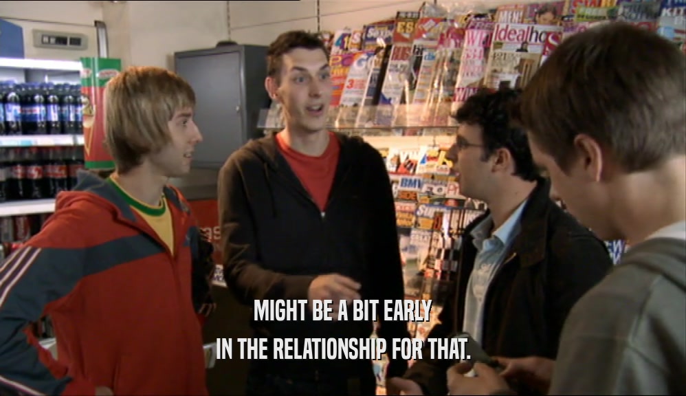 MIGHT BE A BIT EARLY IN THE RELATIONSHIP FOR THAT. 