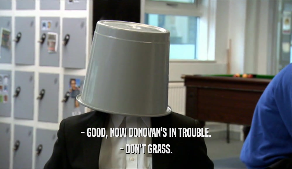 - GOOD, NOW DONOVAN'S IN TROUBLE.
 - DON'T GRASS.
 