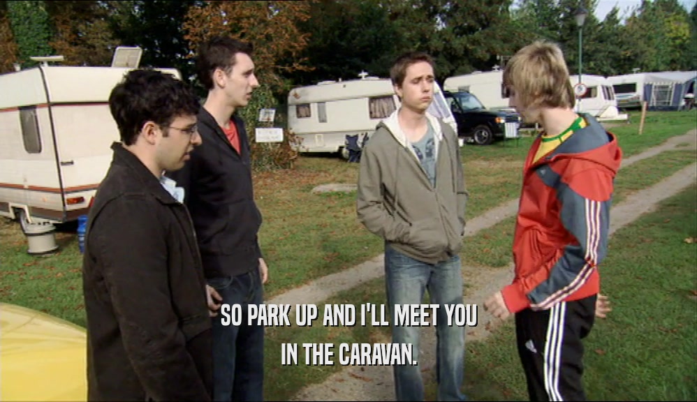 SO PARK UP AND I'LL MEET YOU
 IN THE CARAVAN.
 