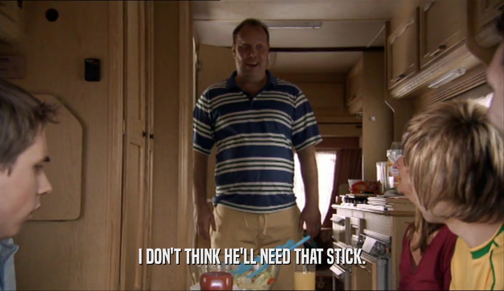 I DON'T THINK HE'LL NEED THAT STICK.  