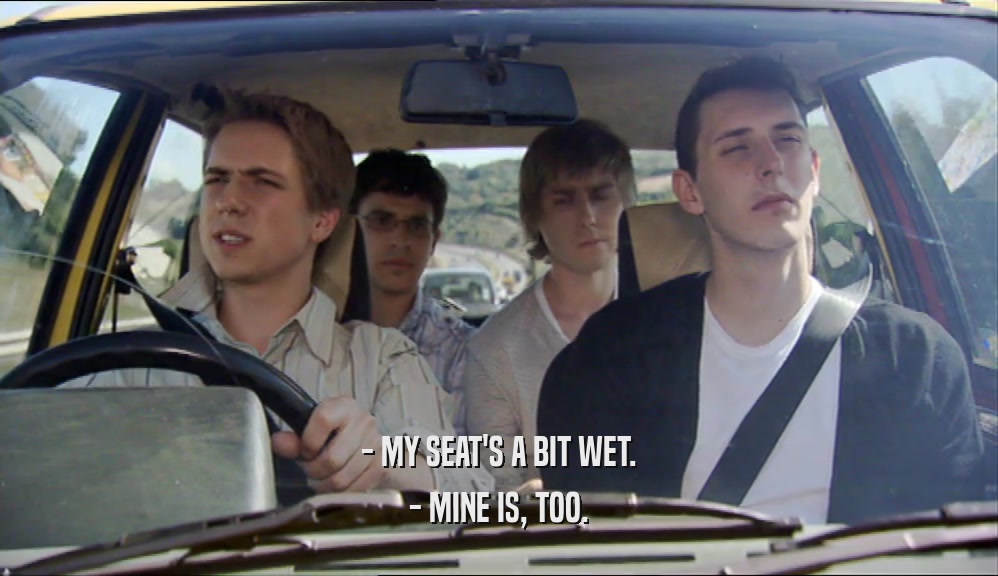 - MY SEAT'S A BIT WET. - MINE IS, TOO. 