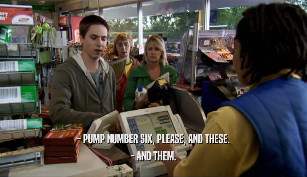 - PUMP NUMBER SIX, PLEASE, AND THESE. - AND THEM. 