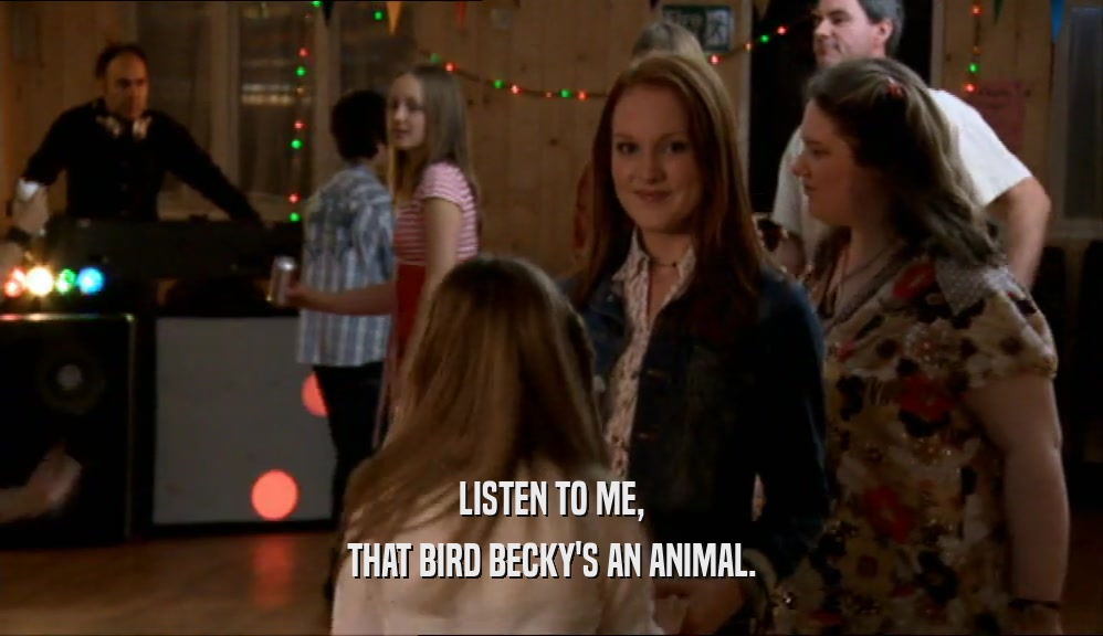 LISTEN TO ME, THAT BIRD BECKY'S AN ANIMAL. 