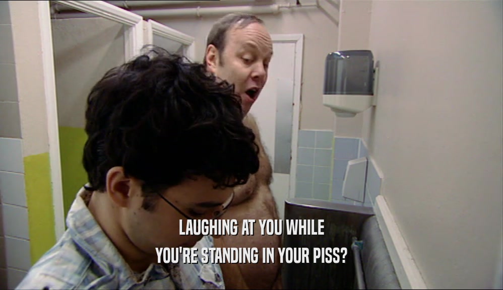 LAUGHING AT YOU WHILE YOU'RE STANDING IN YOUR PISS? 