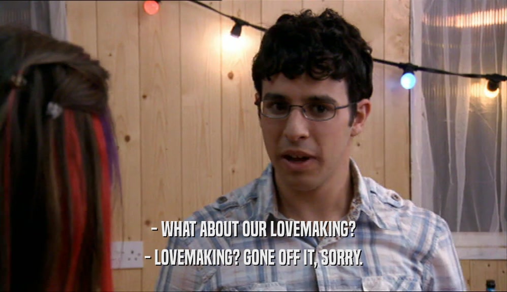- WHAT ABOUT OUR LOVEMAKING? - LOVEMAKING? GONE OFF IT, SORRY. 