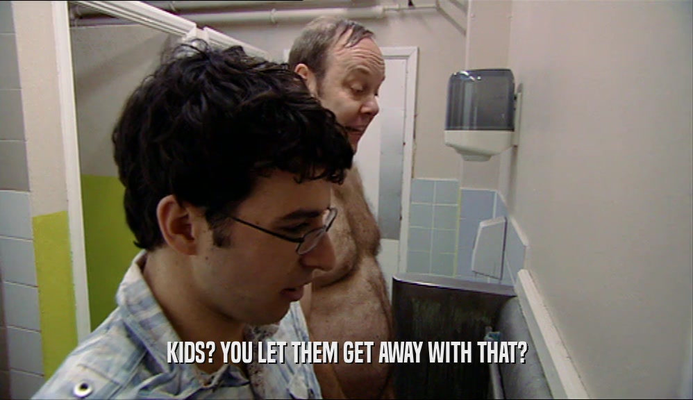 KIDS? YOU LET THEM GET AWAY WITH THAT?  