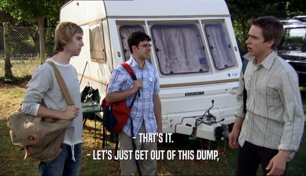 - THAT'S IT. - LET'S JUST GET OUT OF THIS DUMP, 
