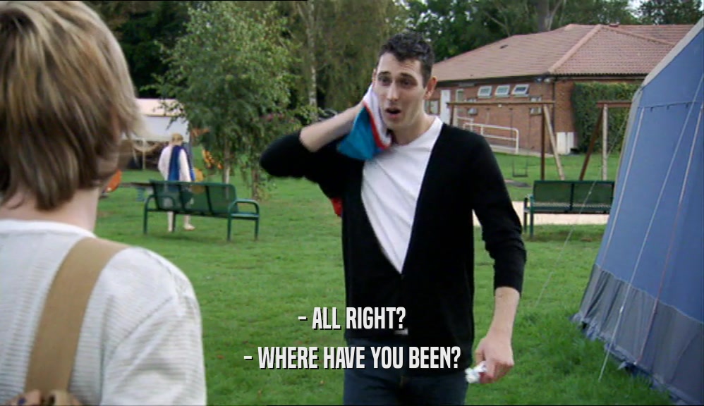 - ALL RIGHT? - WHERE HAVE YOU BEEN? 