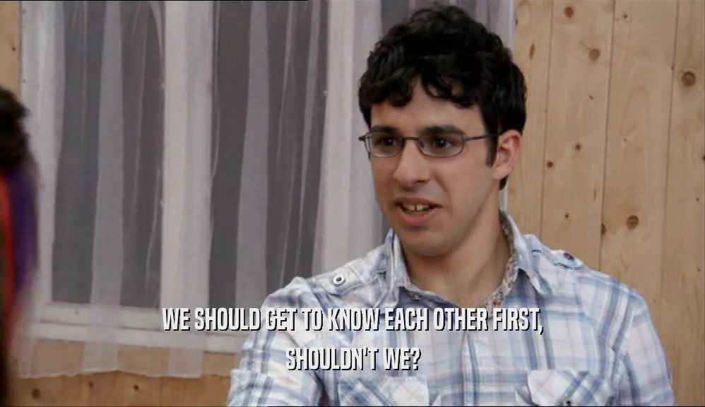 WE SHOULD GET TO KNOW EACH OTHER FIRST, SHOULDN'T WE? 