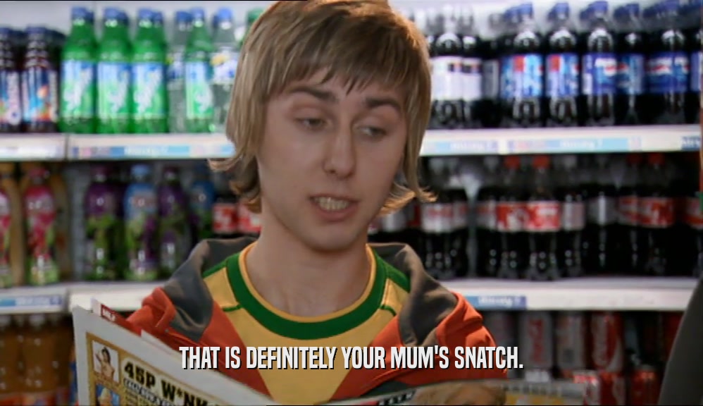 THAT IS DEFINITELY YOUR MUM'S SNATCH.  