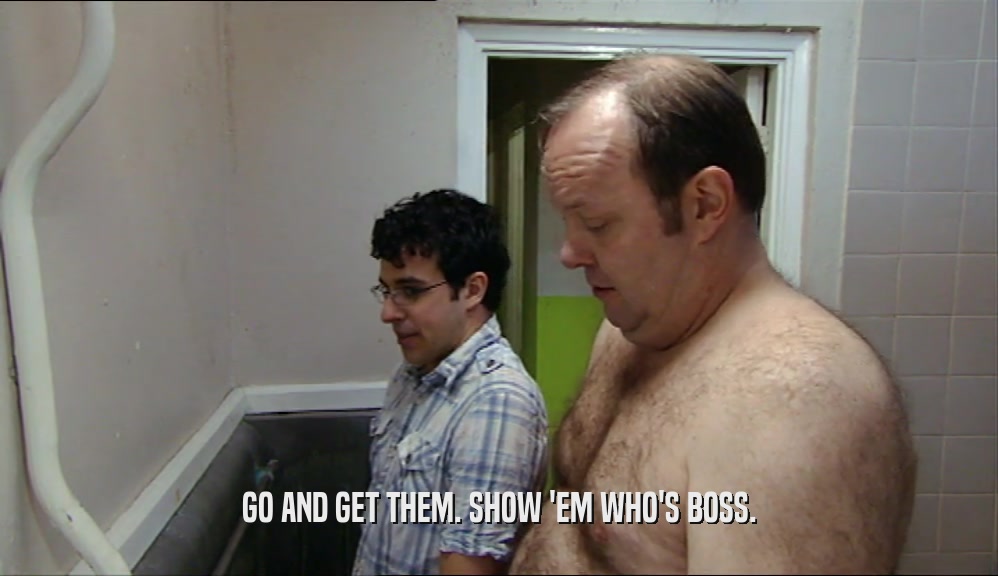 GO AND GET THEM. SHOW 'EM WHO'S BOSS.  