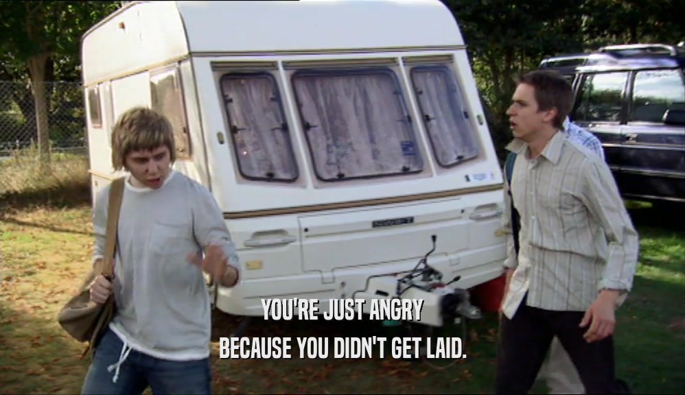 YOU'RE JUST ANGRY BECAUSE YOU DIDN'T GET LAID. 