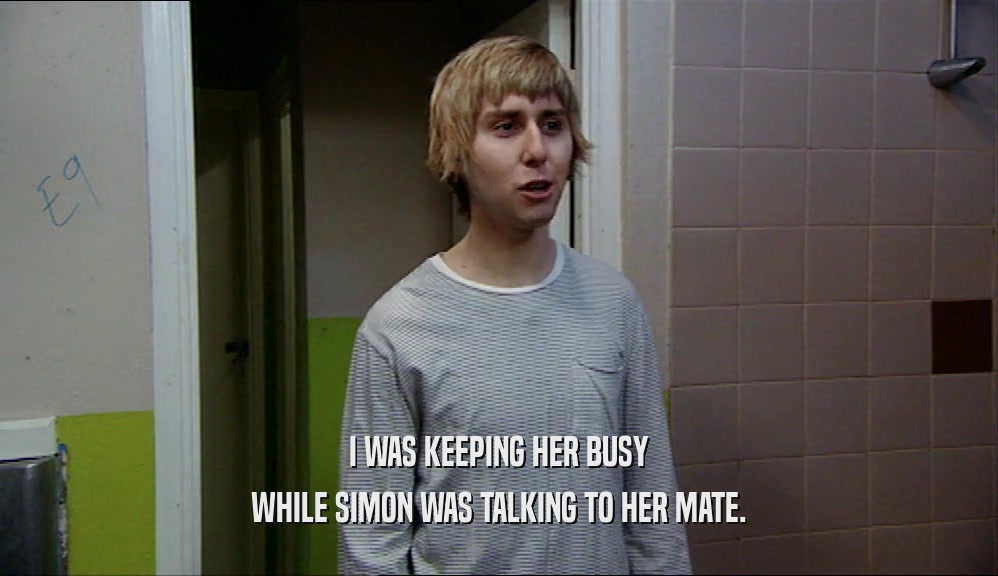 I WAS KEEPING HER BUSY WHILE SIMON WAS TALKING TO HER MATE. 