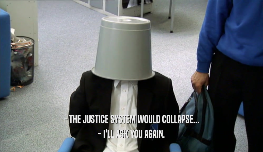 - THE JUSTICE SYSTEM WOULD COLLAPSE... - I'LL ASK YOU AGAIN. 