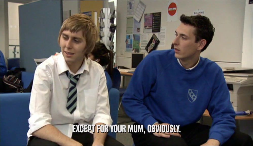 EXCEPT FOR YOUR MUM, OBVIOUSLY.  