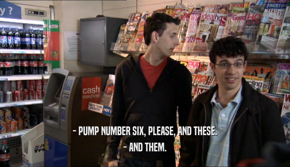 - PUMP NUMBER SIX, PLEASE, AND THESE. - AND THEM. 