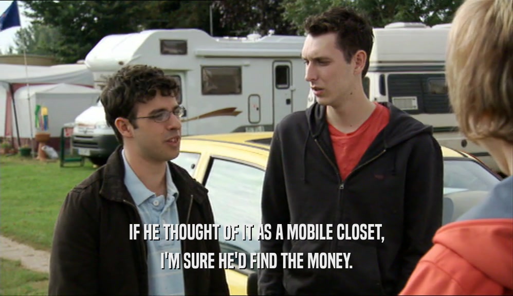 IF HE THOUGHT OF IT AS A MOBILE CLOSET,
 I'M SURE HE'D FIND THE MONEY.
 