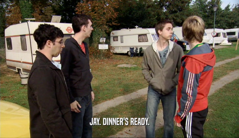 JAY. DINNER'S READY.  