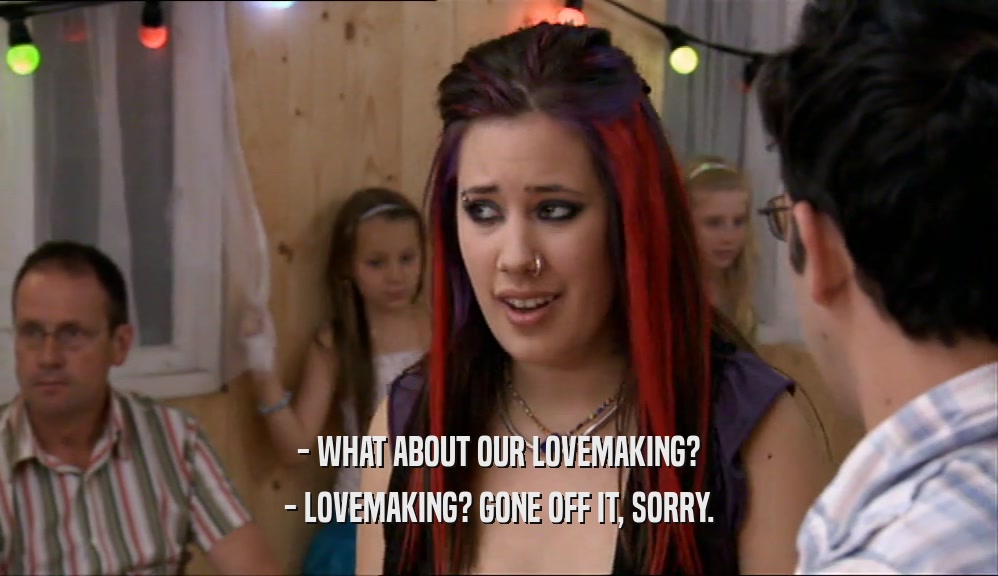 - WHAT ABOUT OUR LOVEMAKING? - LOVEMAKING? GONE OFF IT, SORRY. 