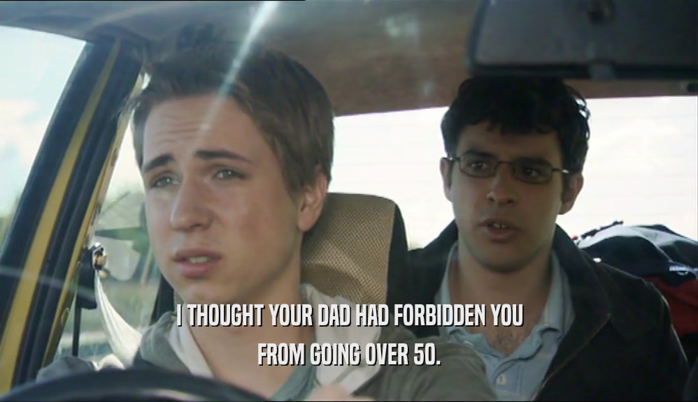 I THOUGHT YOUR DAD HAD FORBIDDEN YOU FROM GOING OVER 50. 