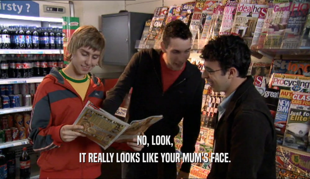 NO, LOOK, IT REALLY LOOKS LIKE YOUR MUM'S FACE. 
