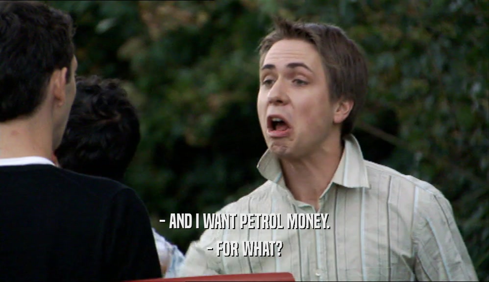 - AND I WANT PETROL MONEY. - FOR WHAT? 