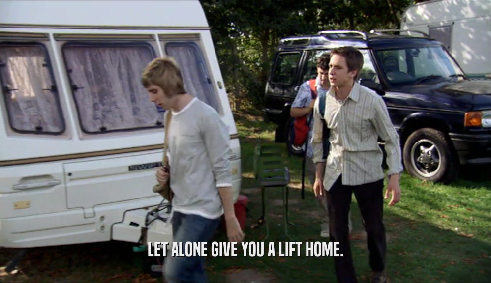 LET ALONE GIVE YOU A LIFT HOME.  