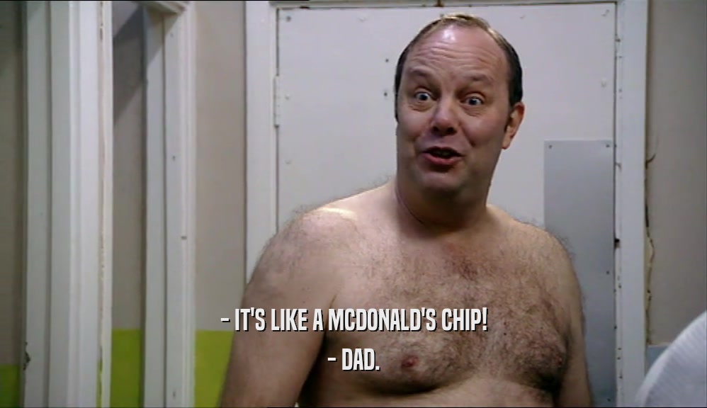 - IT'S LIKE A MCDONALD'S CHIP! - DAD. 