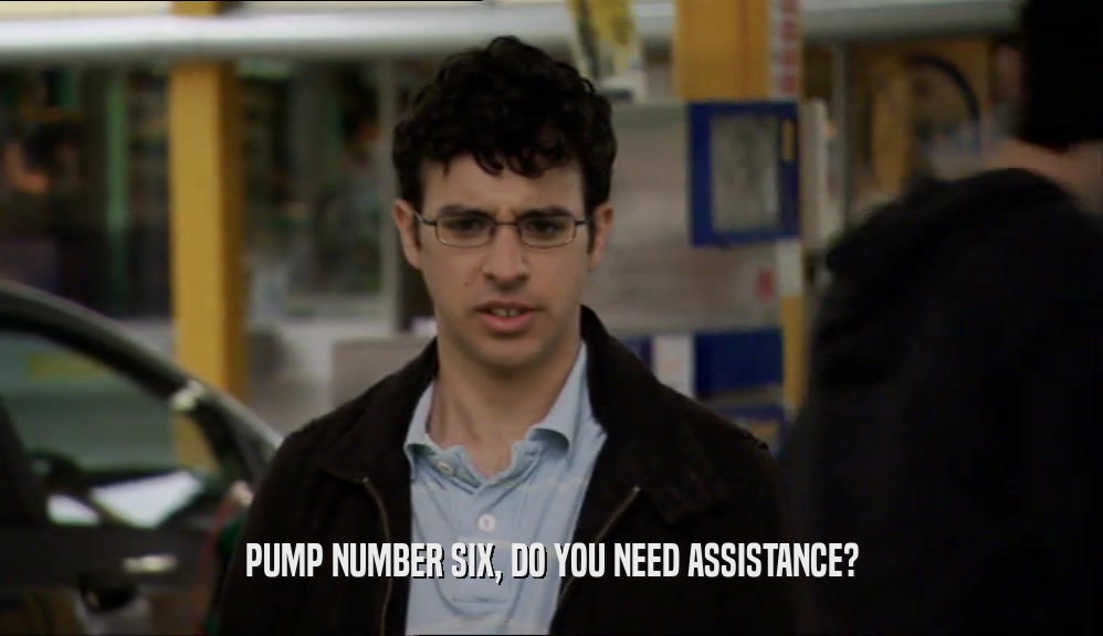 PUMP NUMBER SIX, DO YOU NEED ASSISTANCE?  
