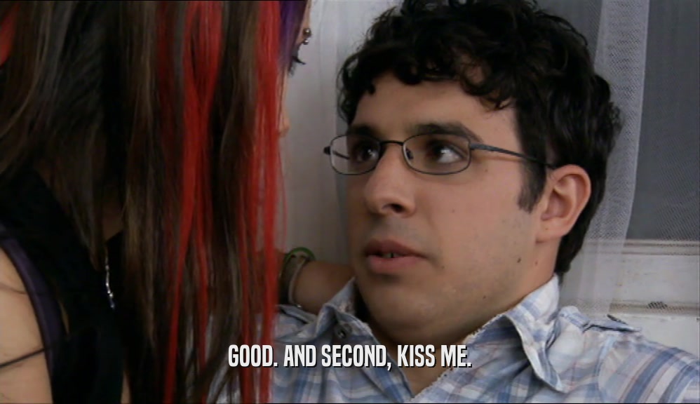 GOOD. AND SECOND, KISS ME.  
